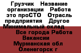 Грузчик › Название организации ­ Работа-это проСТО › Отрасль предприятия ­ Другое › Минимальный оклад ­ 26 000 - Все города Работа » Вакансии   . Мурманская обл.,Оленегорск г.